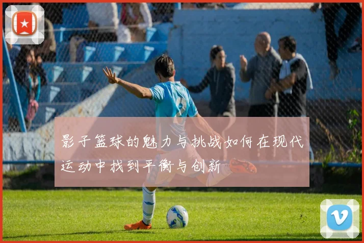 影子篮球的魅力与挑战如何在现代运动中找到平衡与创新