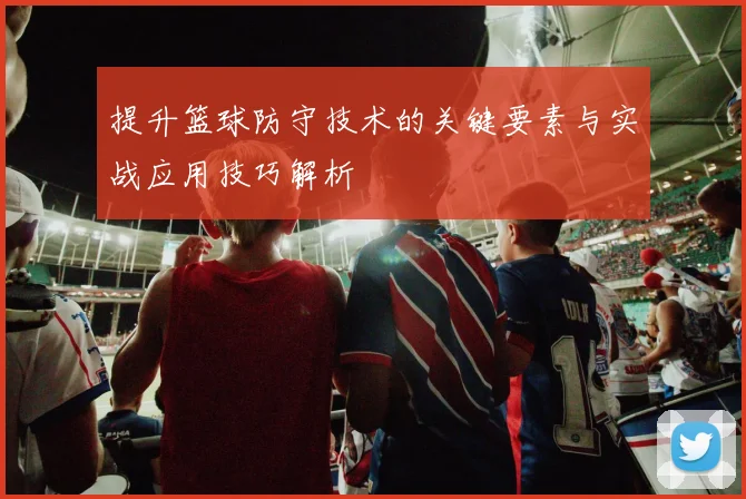 提升篮球防守技术的关键要素与实战应用技巧解析