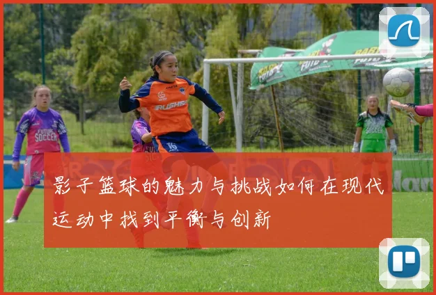 影子篮球的魅力与挑战如何在现代运动中找到平衡与创新