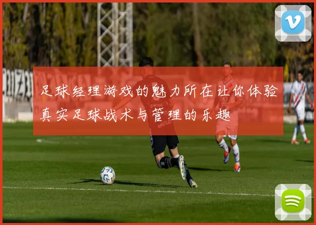 足球经理游戏的魅力所在让你体验真实足球战术与管理的乐趣