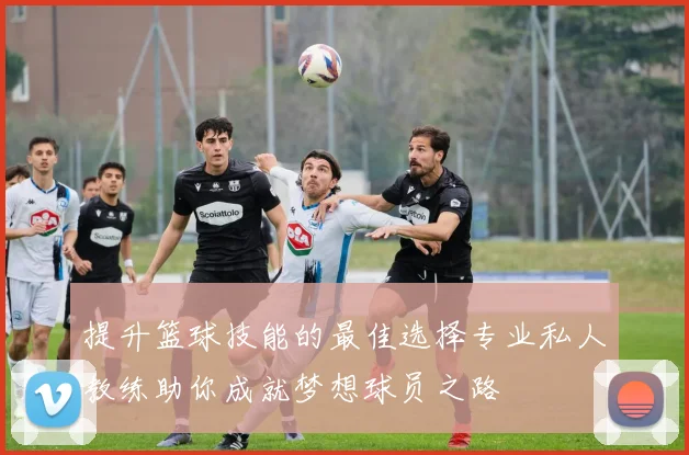 提升篮球技能的最佳选择专业私人教练助你成就梦想球员之路